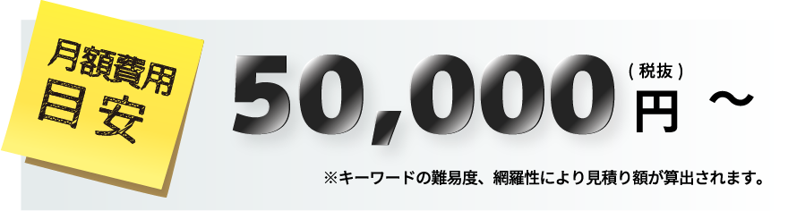 月額費用目安50,000（税抜）円～　キーワードの難易度、網羅性により見積り額が算出されます。